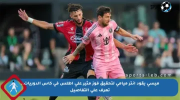 ميسي يقود إنتر ميامي لتحقيق فوز مثير على أطلس في كأس الدوريات.. تعرف على التفاصيل
